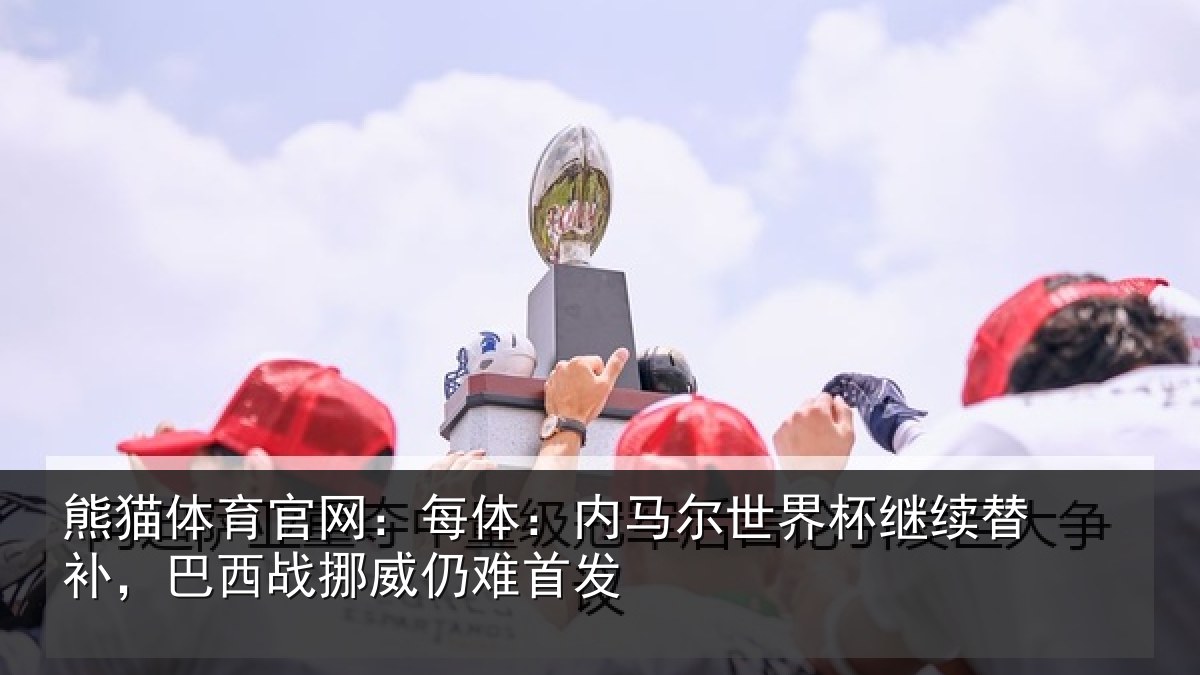 熊猫体育官网：每体：内马尔世界杯继续替补，巴西战挪威仍难首发