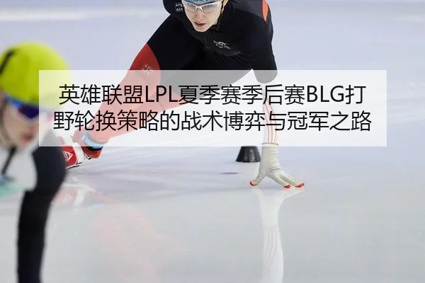 英雄联盟LPL夏季赛季后赛BLG打野轮换策略的战术博弈与冠军之路