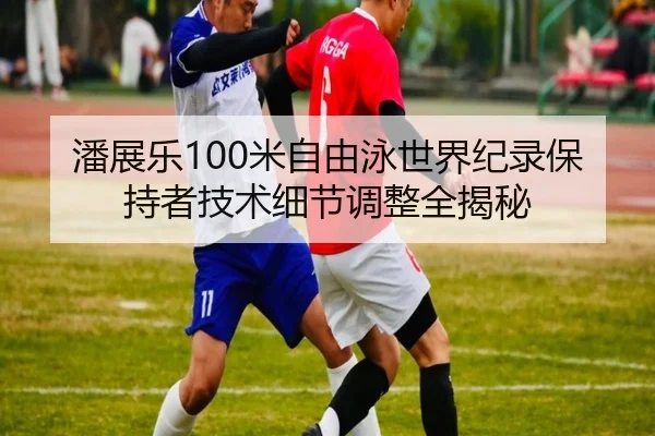 潘展乐100米自由泳世界纪录保持者技术细节调整全揭秘
