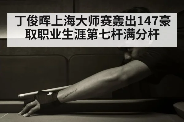 丁俊晖上海大师赛轰出147豪取职业生涯第七杆满分杆