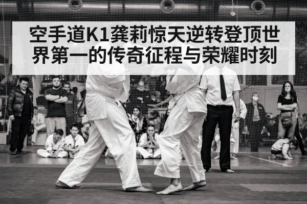 空手道K1龚莉惊天逆转登顶世界第一的传奇征程与荣耀时刻