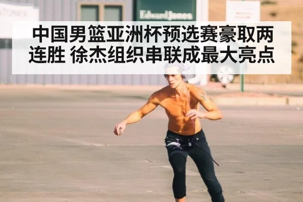 中国男篮亚洲杯预选赛豪取两连胜 徐杰组织串联成最大亮点