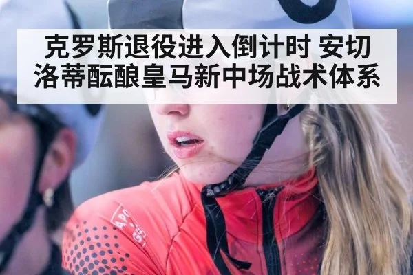 克罗斯退役进入倒计时 安切洛蒂酝酿皇马新中场战术体系