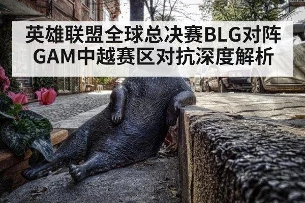 英雄联盟全球总决赛BLG对阵GAM中越赛区对抗深度解析